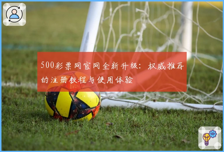 500彩票网官网全新升级：权威推荐的注册教程与使用体验