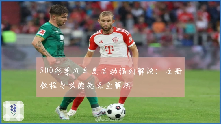 500彩票网年度活动福利解读：注册教程与功能亮点全解析