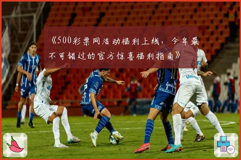 《500彩票网活动福利上线，今年最不可错过的官方惊喜福利指南》