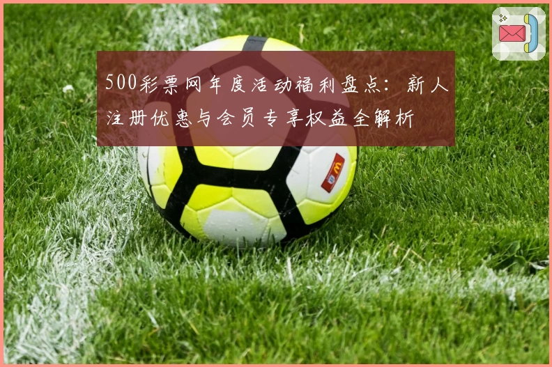 500彩票网年度活动福利盘点：新人注册优惠与会员专享权益全解析