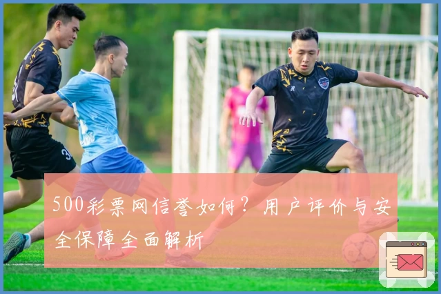 500彩票网信誉如何？用户评价与安全保障全面解析