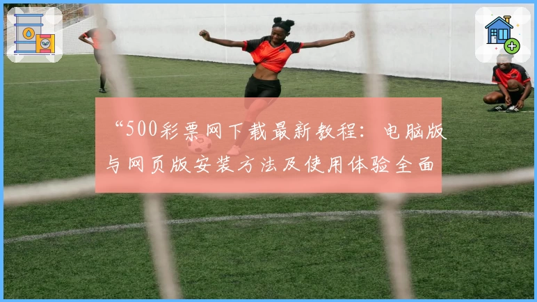 “500彩票网下载最新教程：电脑版与网页版安装方法及使用体验全面解析”