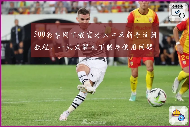 500彩票网下载官方入口及新手注册教程，一站式解决下载与使用问题