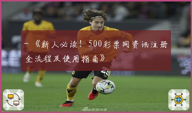 - 《新人必读！500彩票网资讯注册全流程及使用指南》