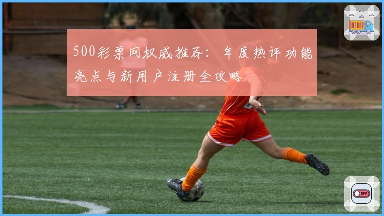 500彩票网权威推荐：年度热评功能亮点与新用户注册全攻略