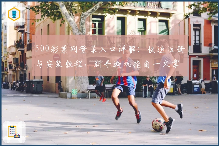 500彩票网登录入口详解：快速注册与安装教程，新手避坑指南一文掌握