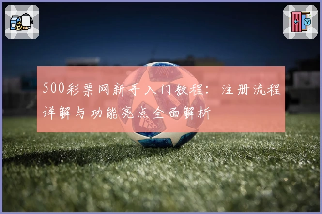 500彩票网新手入门教程：注册流程详解与功能亮点全面解析