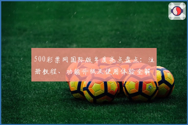 500彩票网国际版年度亮点盘点：注册教程、功能升级及使用体验全解析