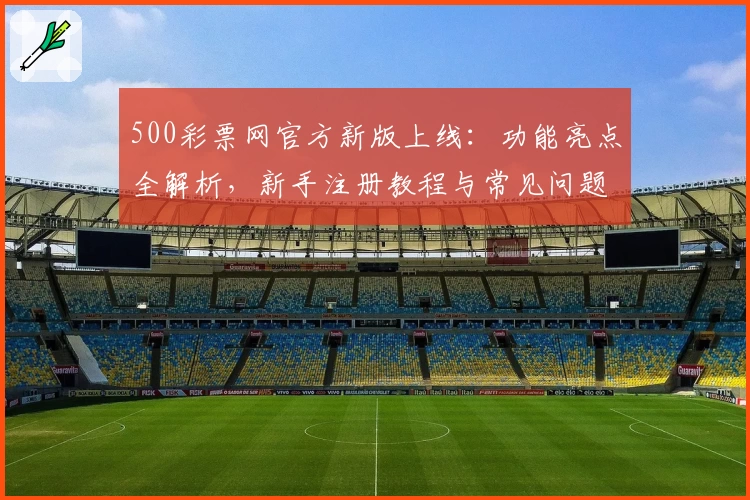 500彩票网官方新版上线：功能亮点全解析，新手注册教程与常见问题一站解决