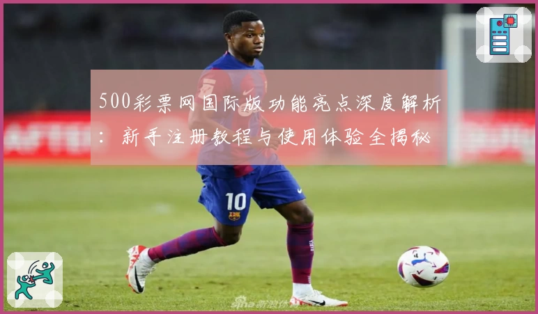 500彩票网国际版功能亮点深度解析：新手注册教程与使用体验全揭秘