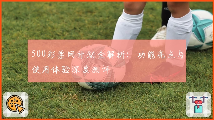 500彩票网计划全解析：功能亮点与使用体验深度测评