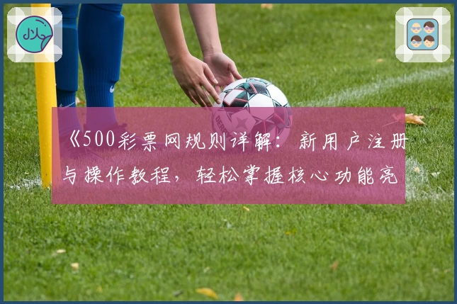 《500彩票网规则详解：新用户注册与操作教程，轻松掌握核心功能亮点》