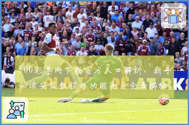 500彩票网下载官方入口解析，新手必读安装教程与功能亮点全面揭秘