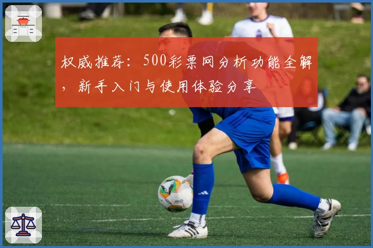 权威推荐：500彩票网分析功能全解，新手入门与使用体验分享