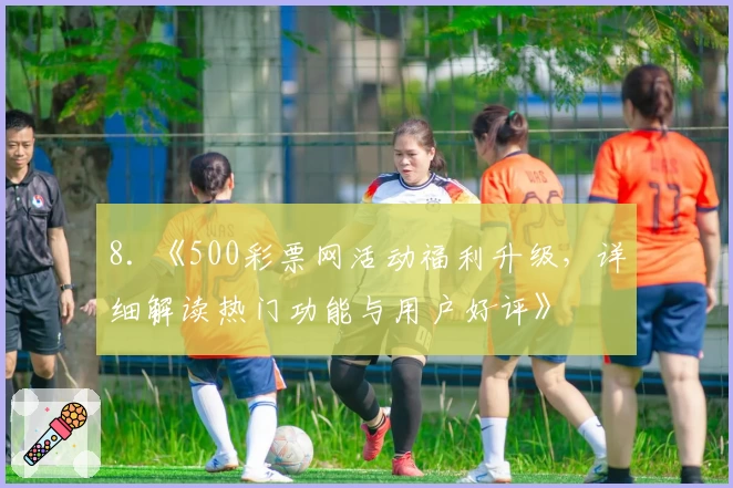 8. 《500彩票网活动福利升级，详细解读热门功能与用户好评》
