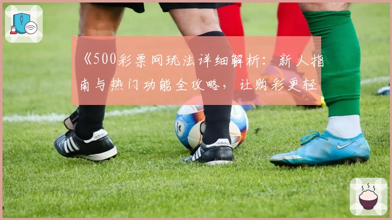 《500彩票网玩法详细解析：新人指南与热门功能全攻略，让购彩更轻松！》