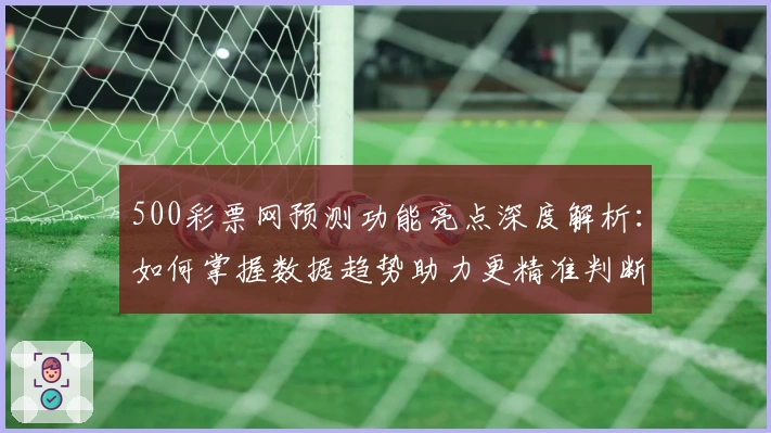 500彩票网预测功能亮点深度解析:如何掌握数据趋势助力更精准判断