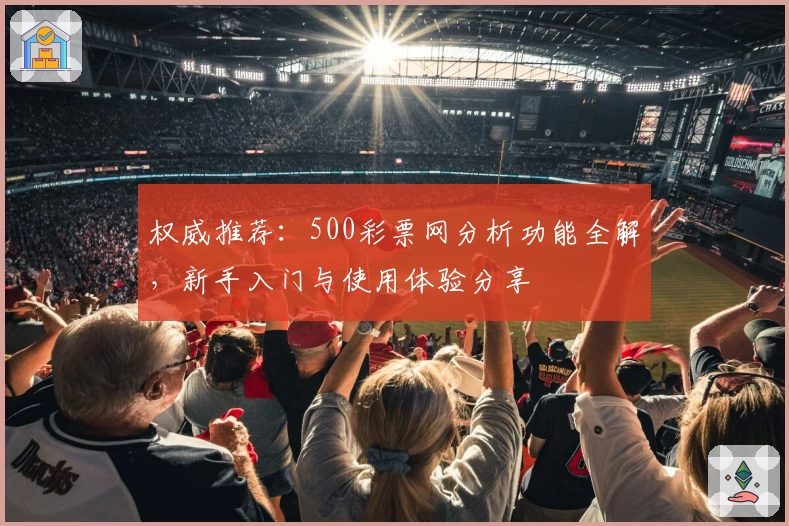 权威推荐：500彩票网分析功能全解，新手入门与使用体验分享