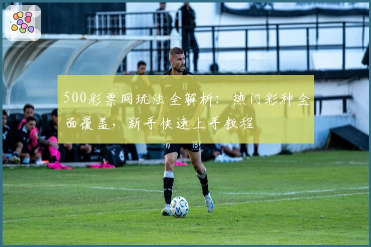 500彩票网玩法全解析：热门彩种全面覆盖，新手快速上手教程