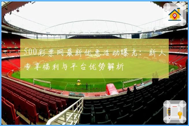 500彩票网最新优惠活动曝光：新人专享福利与平台优势解析