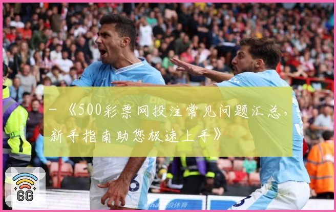 - 《500彩票网投注常见问题汇总，新手指南助您极速上手》