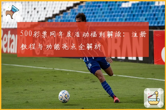 500彩票网年度活动福利解读：注册教程与功能亮点全解析