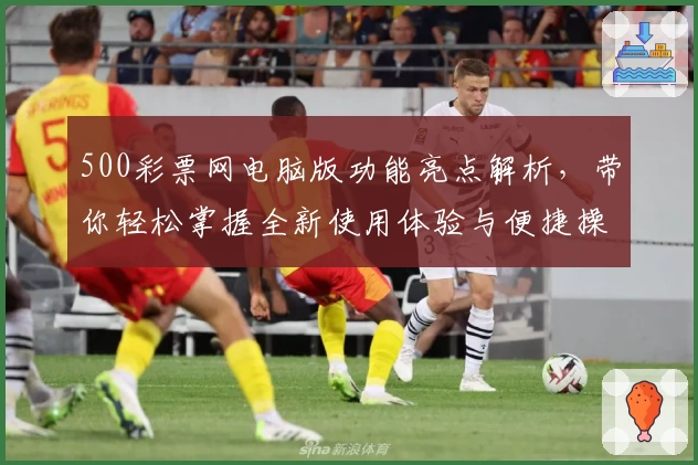 500彩票网电脑版功能亮点解析，带你轻松掌握全新使用体验与便捷操作秘笈