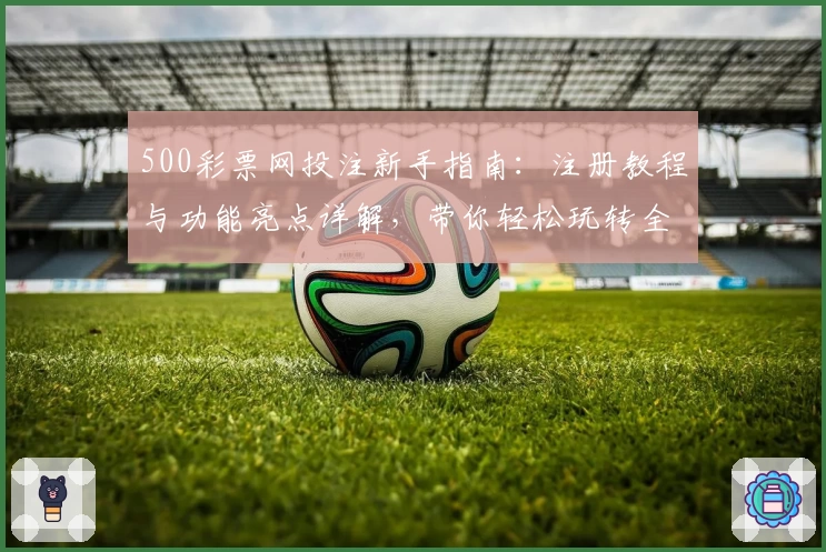 500彩票网投注新手指南：注册教程与功能亮点详解，带你轻松玩转全新体验