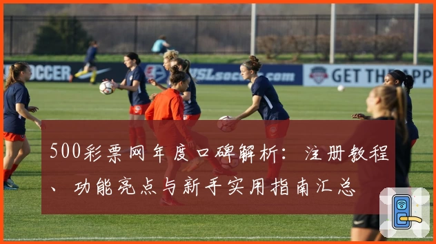 500彩票网年度口碑解析：注册教程、功能亮点与新手实用指南汇总