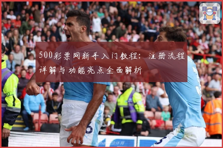 500彩票网新手入门教程：注册流程详解与功能亮点全面解析